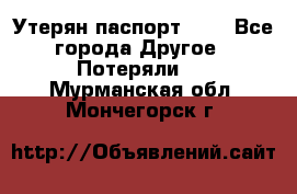 Утерян паспорт.  . - Все города Другое » Потеряли   . Мурманская обл.,Мончегорск г.